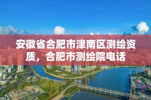 安徽省合肥市津南區(qū)測繪資質(zhì)，合肥市測繪院電話