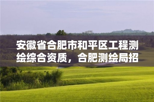 安徽省合肥市和平區工程測繪綜合資質，合肥測繪局招聘信息