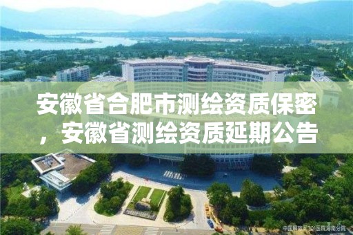 安徽省合肥市測繪資質保密，安徽省測繪資質延期公告