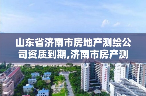 山東省濟南市房地產測繪公司資質到期,濟南市房產測繪院改制。