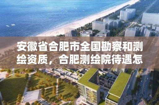 安徽省合肥市全國勘察和測繪資質，合肥測繪院待遇怎么樣