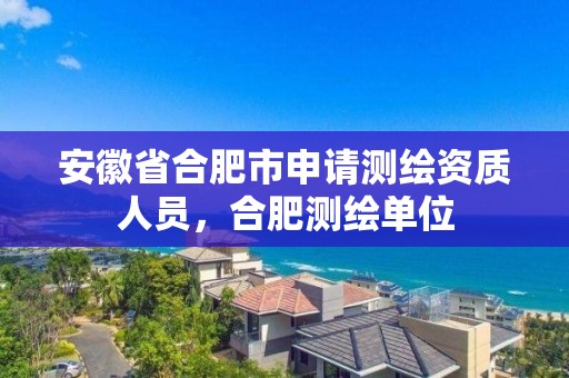 安徽省合肥市申請測繪資質人員，合肥測繪單位