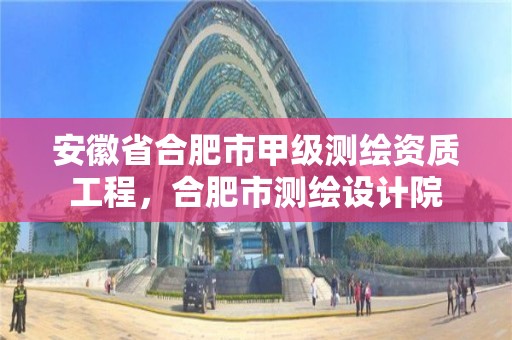 安徽省合肥市甲級測繪資質工程，合肥市測繪設計院