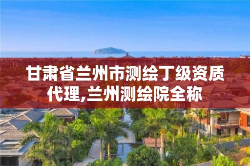 甘肅省蘭州市測繪丁級資質(zhì)代理,蘭州測繪院全稱