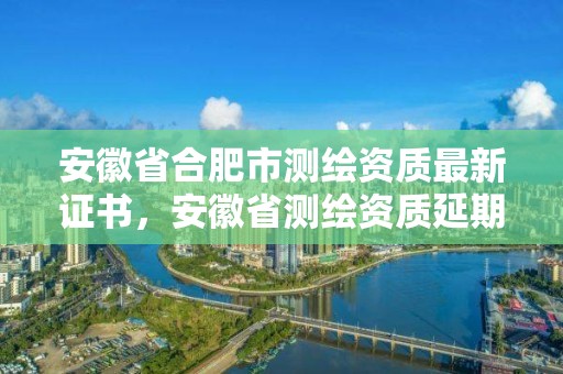 安徽省合肥市測繪資質最新證書，安徽省測繪資質延期公告