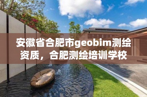 安徽省合肥市geobim測繪資質，合肥測繪培訓學校