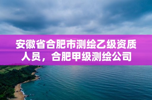 安徽省合肥市測繪乙級(jí)資質(zhì)人員，合肥甲級(jí)測繪公司