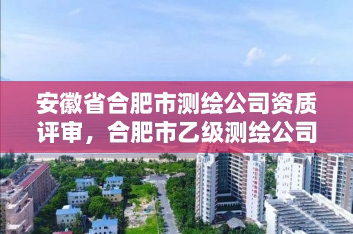 安徽省合肥市測繪公司資質(zhì)評審，合肥市乙級測繪公司