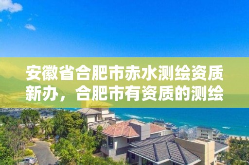 安徽省合肥市赤水測繪資質新辦，合肥市有資質的測繪公司