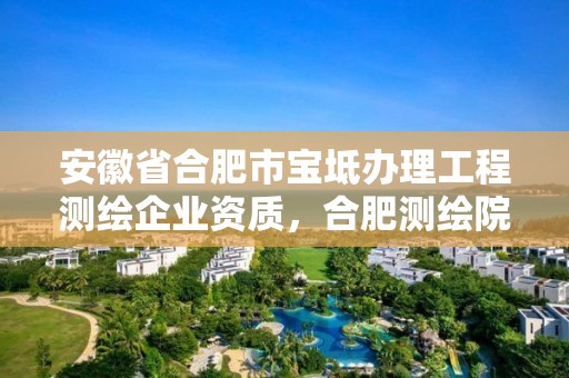 安徽省合肥市寶坻辦理工程測(cè)繪企業(yè)資質(zhì)，合肥測(cè)繪院是什么單位