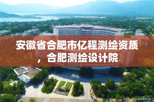 安徽省合肥市億程測繪資質，合肥測繪設計院