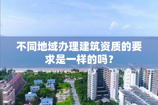 不同地域辦理建筑資質(zhì)的要求是一樣的嗎？