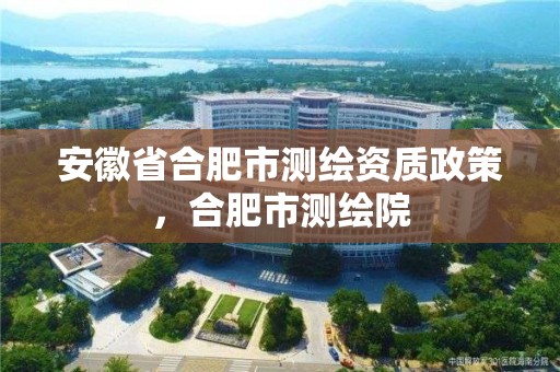 安徽省合肥市測繪資質政策，合肥市測繪院