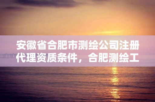 安徽省合肥市測繪公司注冊代理資質條件，合肥測繪工程師