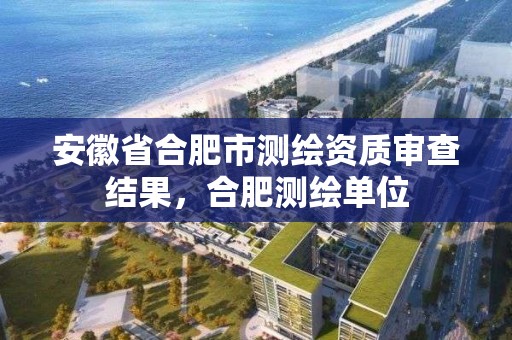 安徽省合肥市測繪資質審查結果，合肥測繪單位