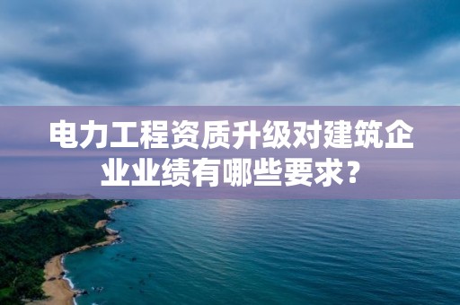 電力工程資質(zhì)升級(jí)對(duì)建筑企業(yè)業(yè)績(jī)有哪些要求？