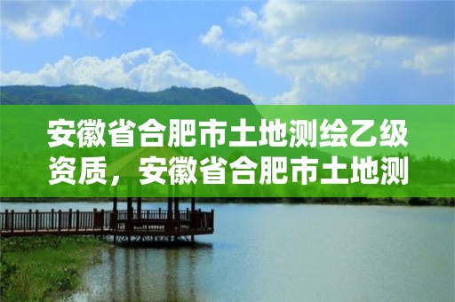 安徽省合肥市土地測繪乙級資質，安徽省合肥市土地測繪乙級資質企業名單