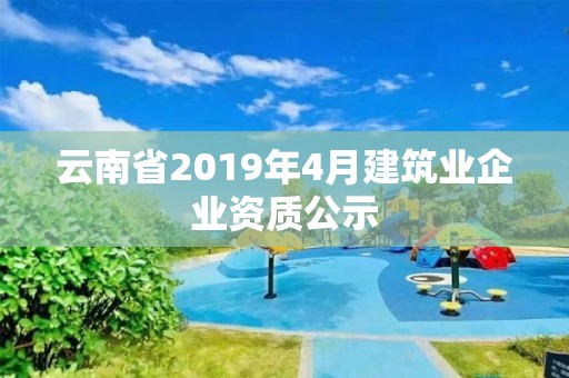 云南省2019年4月建筑業企業資質公示