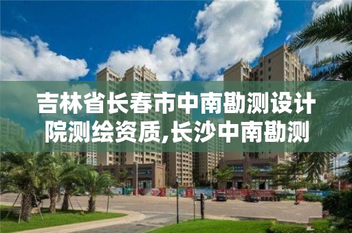 吉林省長春市中南勘測設計院測繪資質(zhì),長沙中南勘測設計院怎么樣。