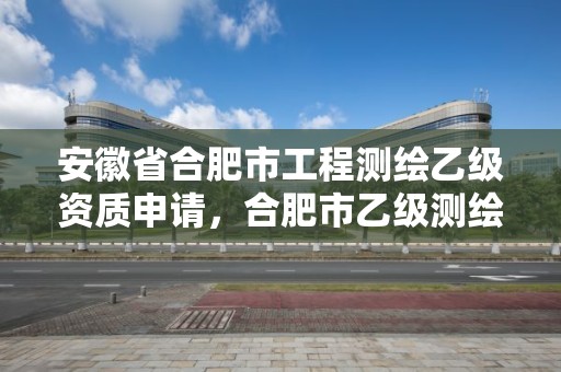 安徽省合肥市工程測繪乙級資質申請，合肥市乙級測繪公司