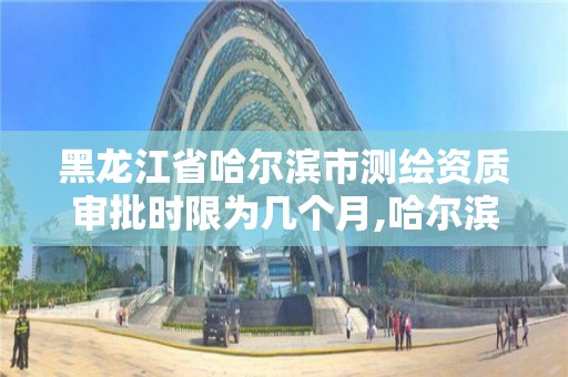 黑龍江省哈爾濱市測繪資質審批時限為幾個月,哈爾濱測繪局幼兒園是民辦還是公辦。