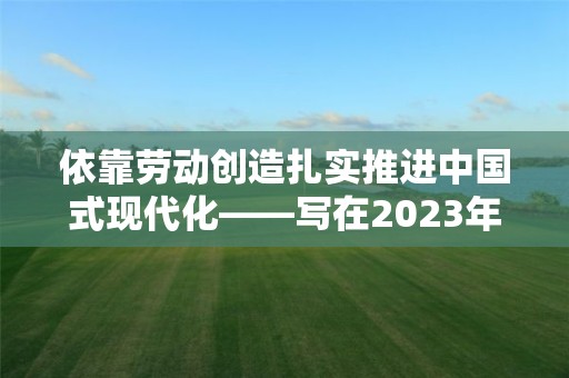 依靠勞動創造扎實推進中國式現代化——寫在2023年“五一”國際勞動節來臨之際