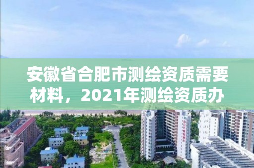 安徽省合肥市測繪資質需要材料，2021年測繪資質辦理