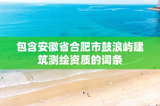 包含安徽省合肥市鼓浪嶼建筑測繪資質的詞條