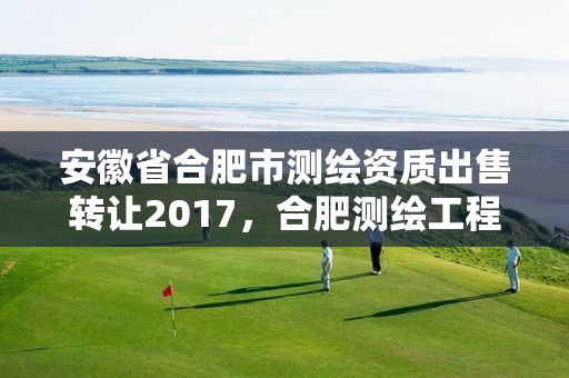 安徽省合肥市測繪資質出售轉讓2017，合肥測繪工程師