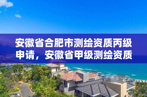 安徽省合肥市測繪資質(zhì)丙級申請，安徽省甲級測繪資質(zhì)單位