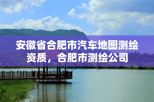 安徽省合肥市汽車地圖測(cè)繪資質(zhì)，合肥市測(cè)繪公司