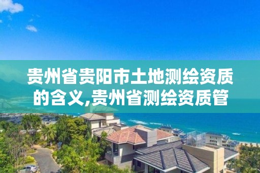 貴州省貴陽市土地測繪資質的含義,貴州省測繪資質管理規定