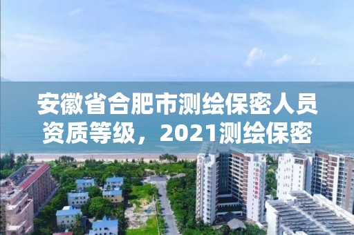 安徽省合肥市測繪保密人員資質等級，2021測繪保密人員崗位培訓