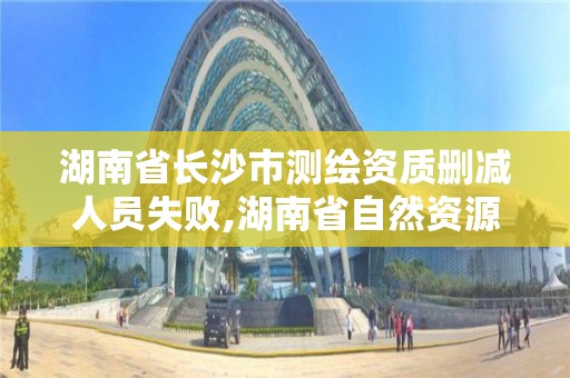 湖南省長沙市測繪資質刪減人員失敗,湖南省自然資源廳關于延長測繪資質證書有效期的公告。