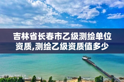 吉林省長春市乙級測繪單位資質(zhì),測繪乙級資質(zhì)值多少錢