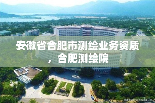 安徽省合肥市測繪業務資質，合肥測繪院