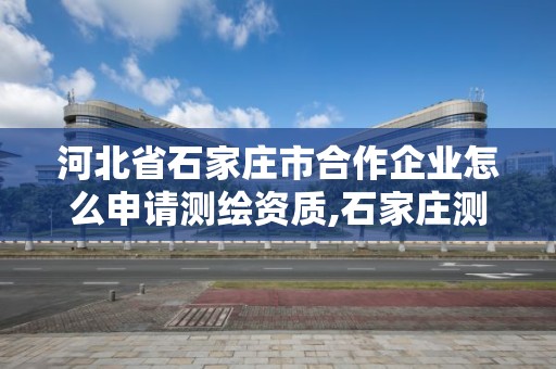 河北省石家莊市合作企業(yè)怎么申請測繪資質,石家莊測繪單位。