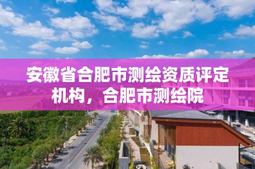 安徽省合肥市測繪資質評定機構，合肥市測繪院