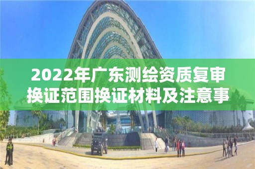 2022年廣東測繪資質復審換證范圍換證材料及注意事項