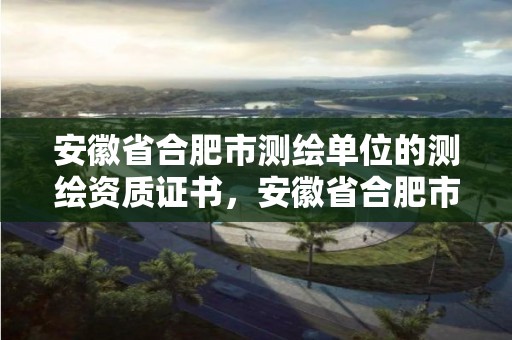 安徽省合肥市測繪單位的測繪資質證書，安徽省合肥市測繪單位的測繪資質證書是什么