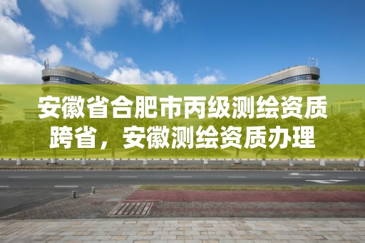 安徽省合肥市丙級測繪資質跨省，安徽測繪資質辦理