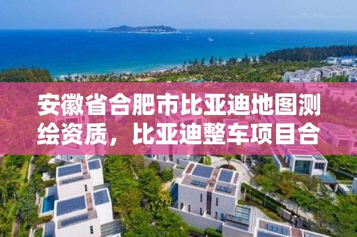 安徽省合肥市比亞迪地圖測繪資質，比亞迪整車項目合肥建廠