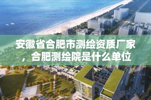 安徽省合肥市測繪資質廠家，合肥測繪院是什么單位