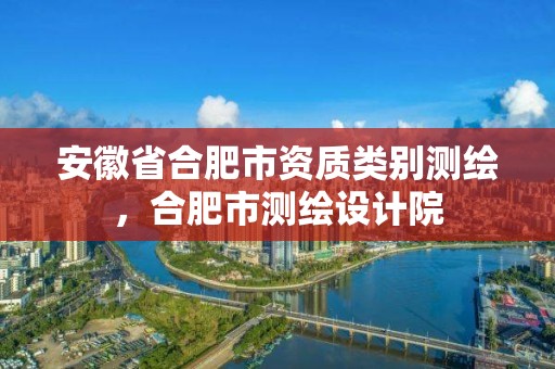 安徽省合肥市資質類別測繪，合肥市測繪設計院