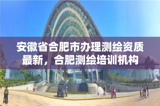 安徽省合肥市辦理測繪資質最新，合肥測繪培訓機構