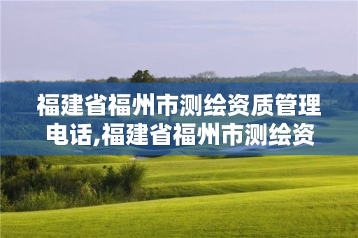 福建省福州市測繪資質管理電話,福建省福州市測繪資質管理電話號碼查詢