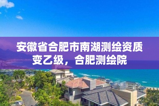 安徽省合肥市南湖測繪資質變乙級，合肥測繪院