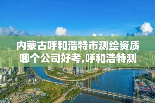 內蒙古呼和浩特市測繪資質哪個公司好考,呼和浩特測繪公司招聘