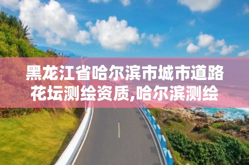 黑龍江省哈爾濱市城市道路花壇測繪資質,哈爾濱測繪路在哪里。