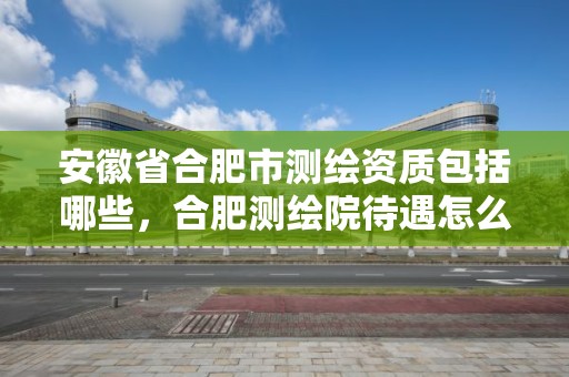 安徽省合肥市測繪資質包括哪些，合肥測繪院待遇怎么樣